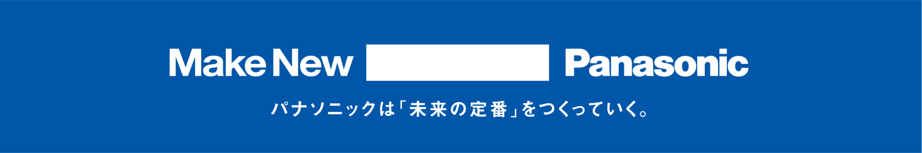 Make New Panasonic パナソニックは「未来の定番」をつくっていく。